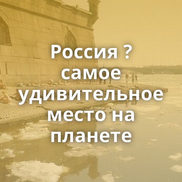 Россия ? самое удивительное место на планете