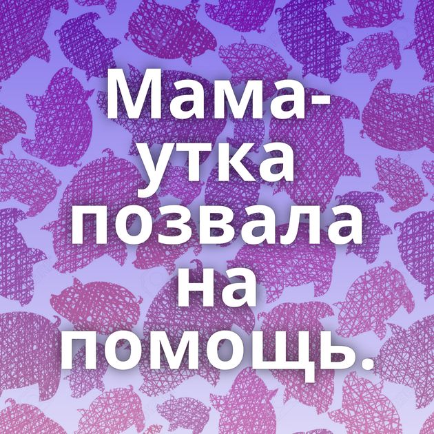 Мама-утка позвала на помощь.