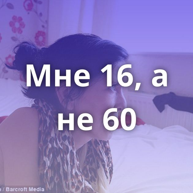 Мне 16, а не 60