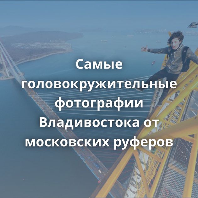 Самые головокружительные фотографии Владивостока от московских руферов