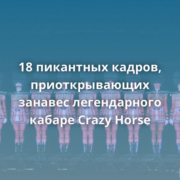 18 пикантных кадров, приоткрывающих занавес легендарного кабаре Crazy Horse