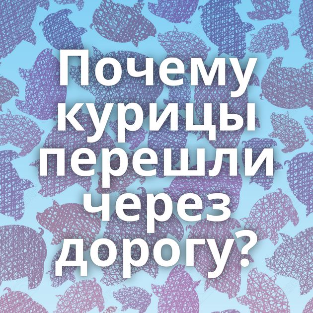 Почему курицы перешли через дорогу?