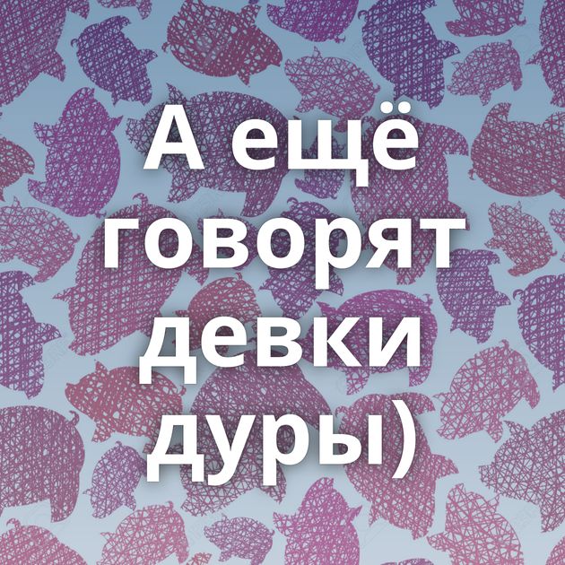 А ещё говорят девки дуры)