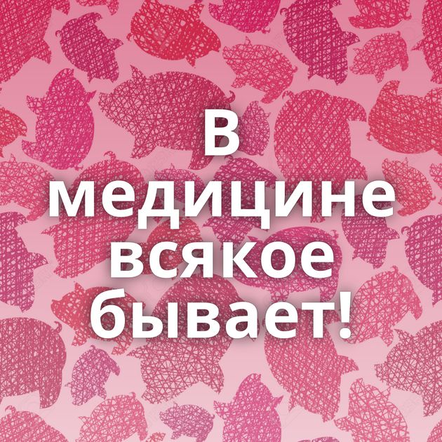 В медицине всякое бывает!