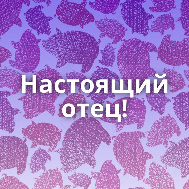 Настоящий отец!