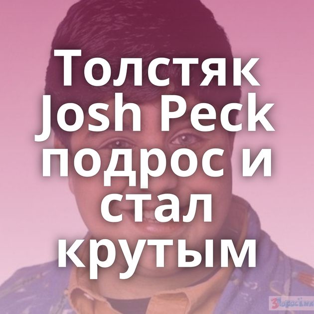 Толстяк Josh Peck подрос и стал крутым