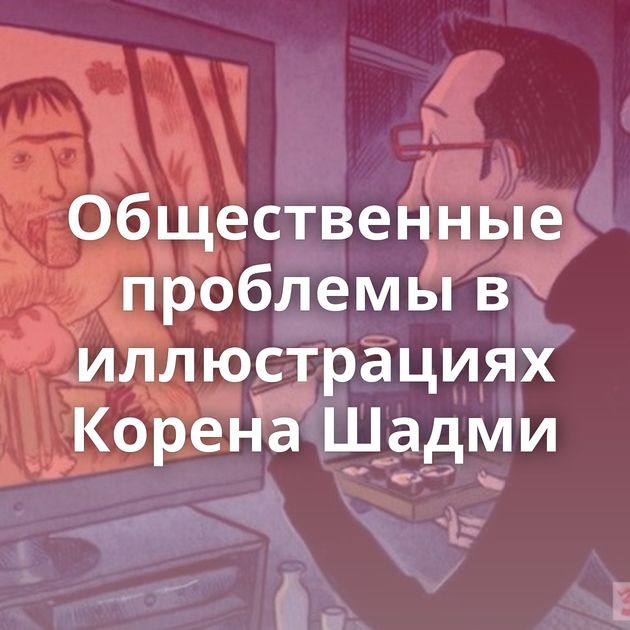 Общественные проблемы в иллюстрациях Корена Шадми