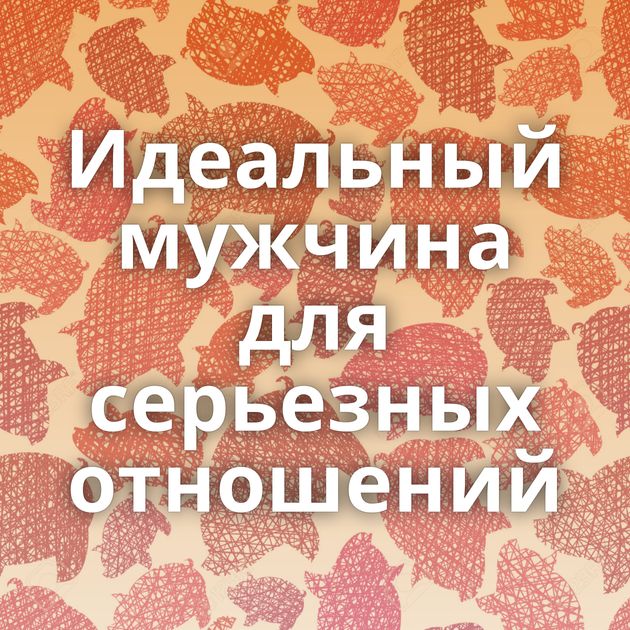 Идеальный мужчина для серьезных отношений