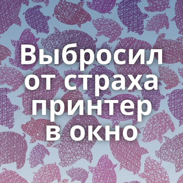 Выбросил от страха принтер в окно