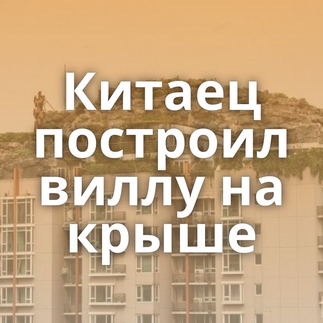 Китаец построил виллу на крыше