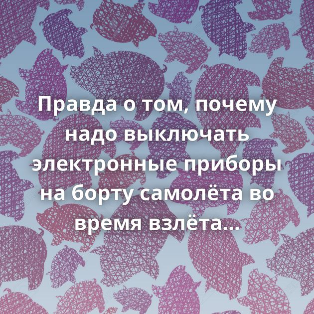 Правда о том, почему надо выключать электронные приборы на борту самолёта во время взлёта и посадки
