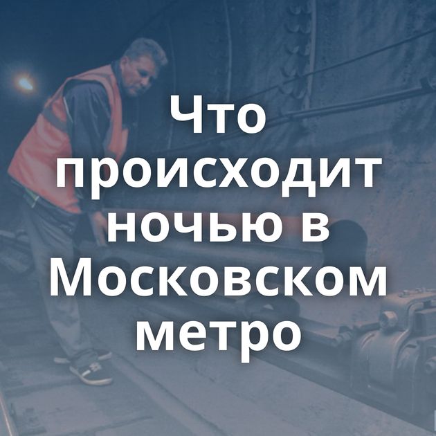 Что происходит ночью в Московском метро