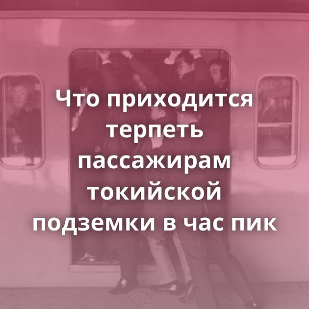 Что приходится терпеть пассажирам токийской подземки в час пик