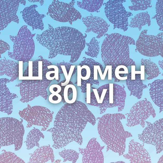 Шаурмен 80 lvl