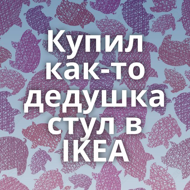 Купил как-то дедушка стул в IKEA