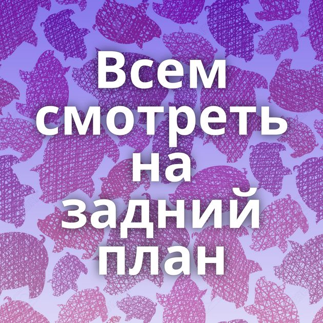 Всем смотреть на задний план