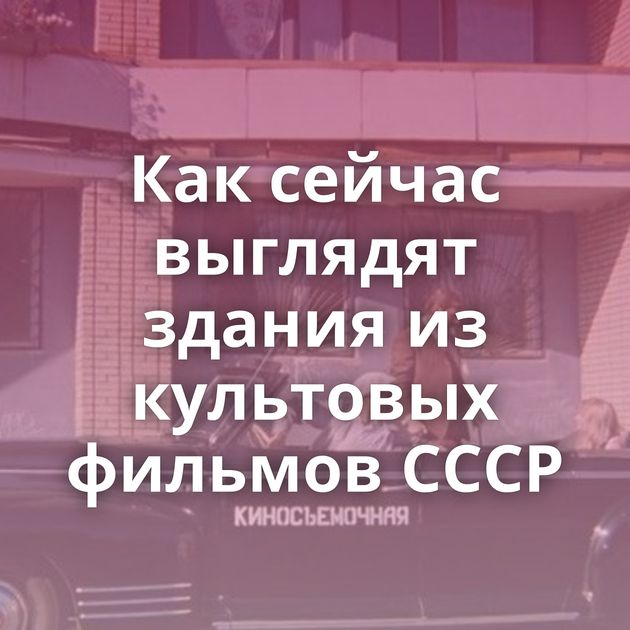 Как сейчас выглядят здания из культовых фильмов СССР