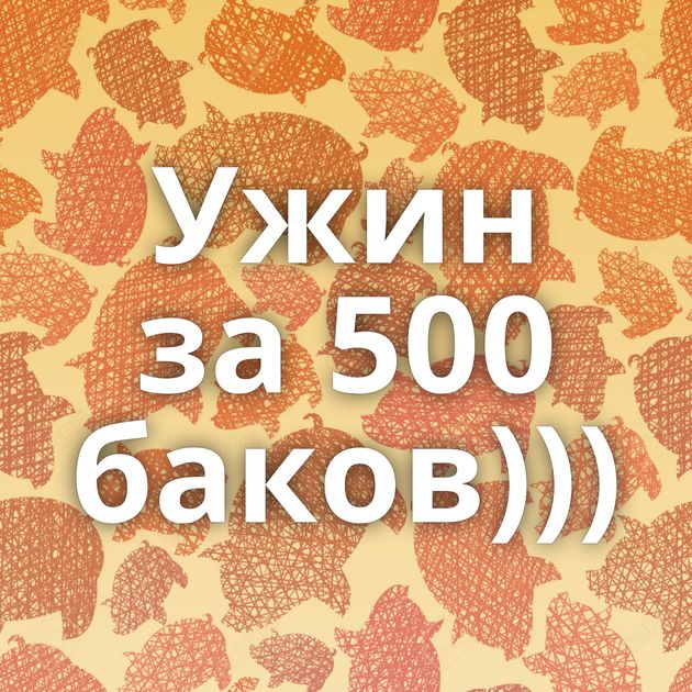 Ужин за 500 баков)))