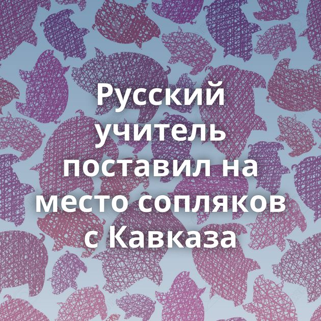 Русский учитель поставил на место сопляков с Кавказа