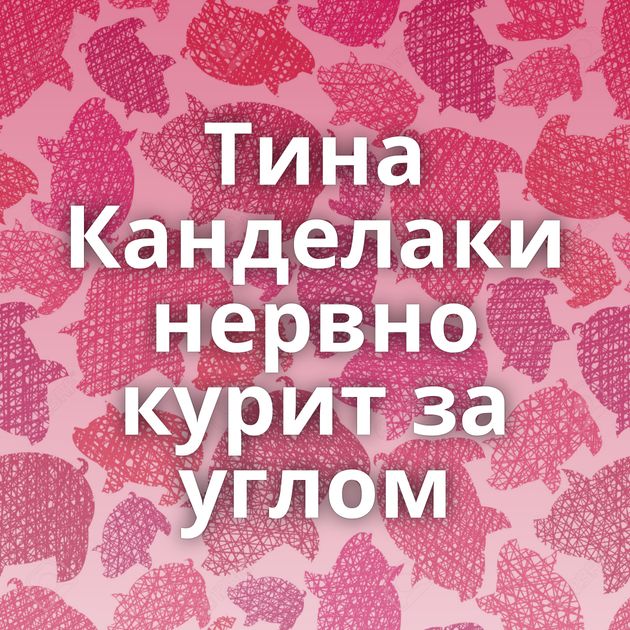 Тина Канделаки нервно курит за углом