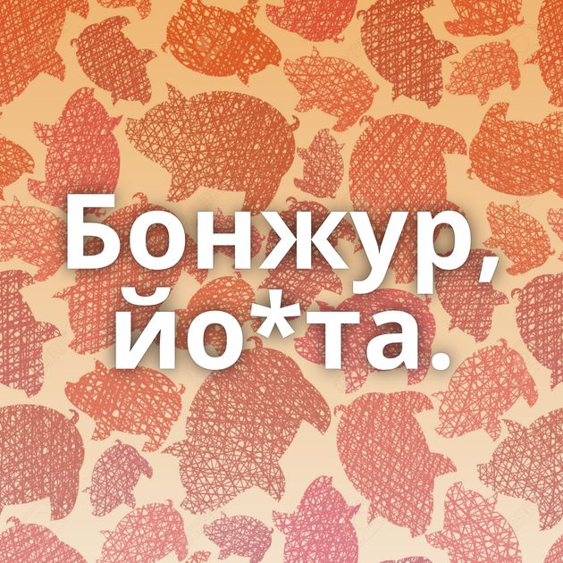 Бонжур, йо*та.