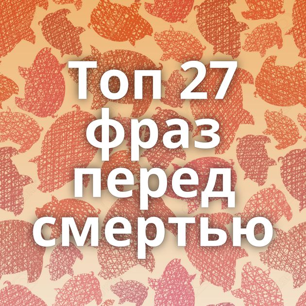 Топ 27 фраз перед смертью