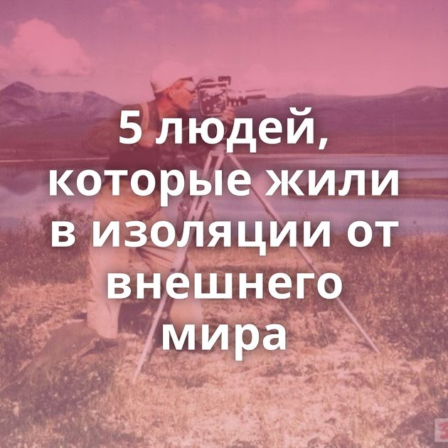 5 людей, которые жили в изоляции от внешнего мира