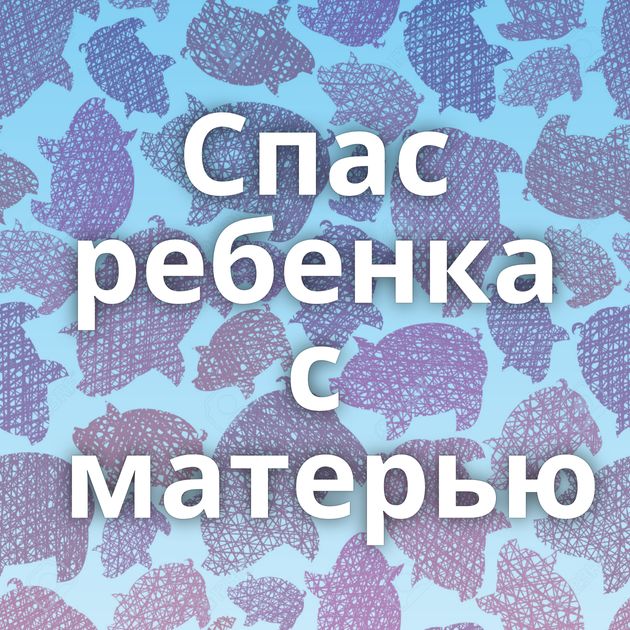 Спас ребенка с матерью