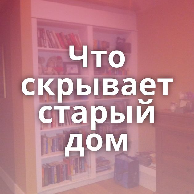 Что скрывает старый дом