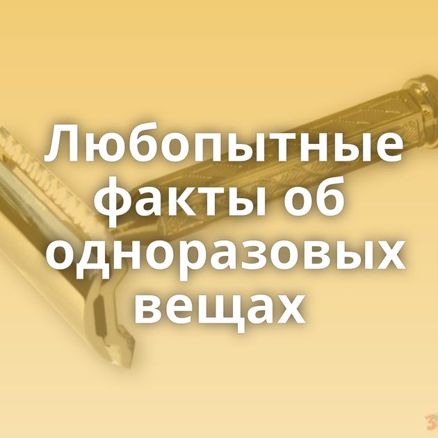 Любопытные факты об одноразовых вещах