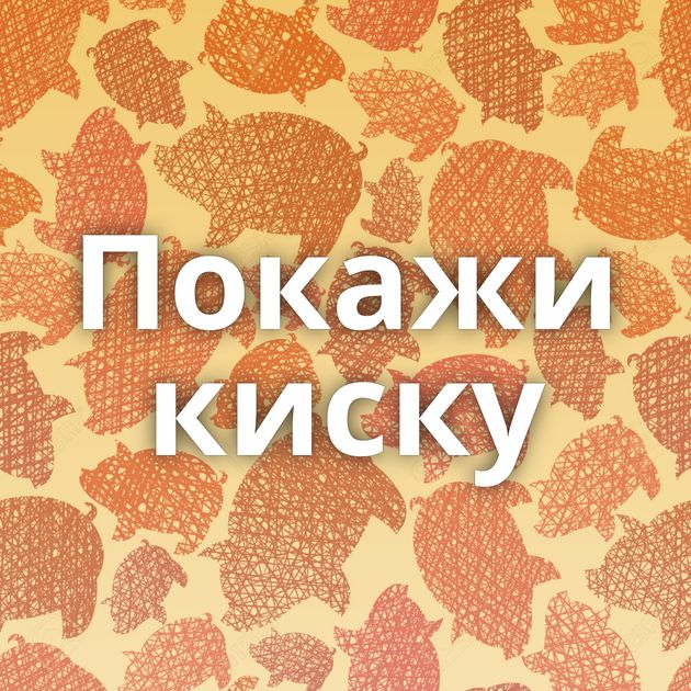 Покажи киску