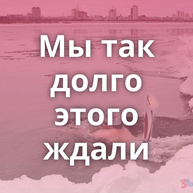 Мы так долго этого ждали