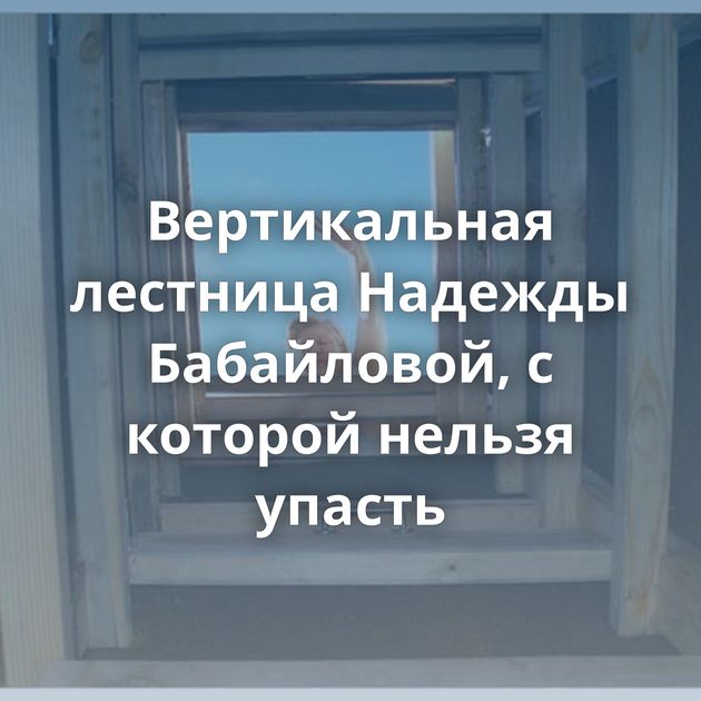Вертикальная лестница Надежды Бабайловой, с которой нельзя упасть