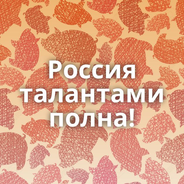 Россия талантами полна!