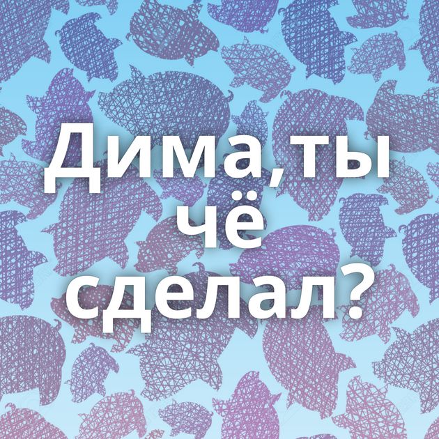 Дима,ты чё сделал?