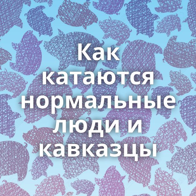 Как катаются нормальные люди и кавказцы