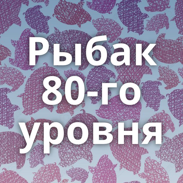 Рыбак 80-го уровня