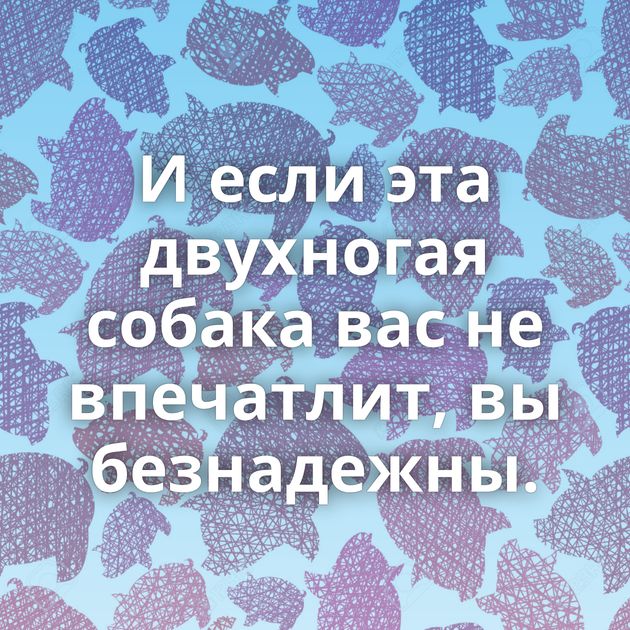 И если эта двухногая собака вас не впечатлит, вы безнадежны.