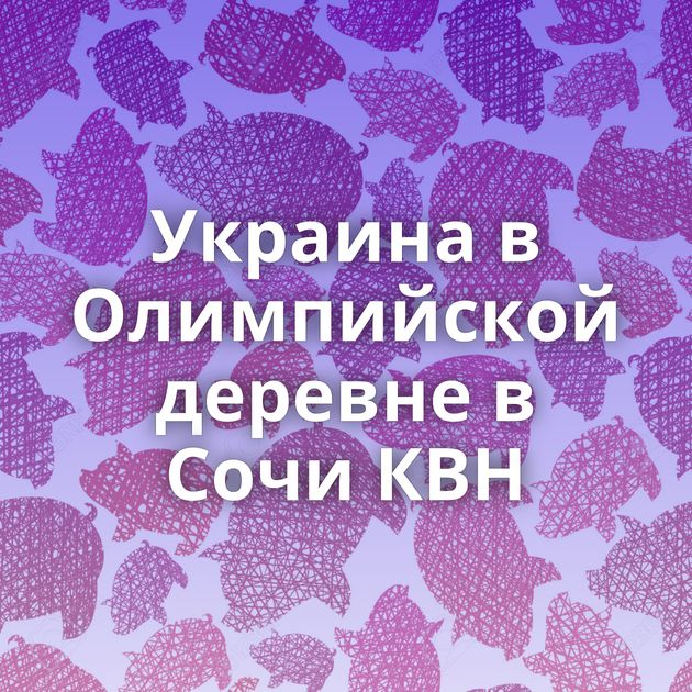 Украина в Олимпийской деревне в Сочи КВН