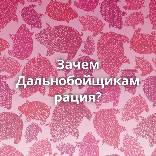 Зачем Дальнобойщикам рация?