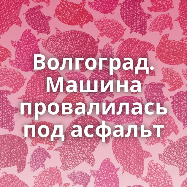 Волгоград. Машина провалилась под асфальт