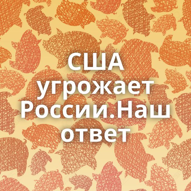 США угрожает России.Наш ответ