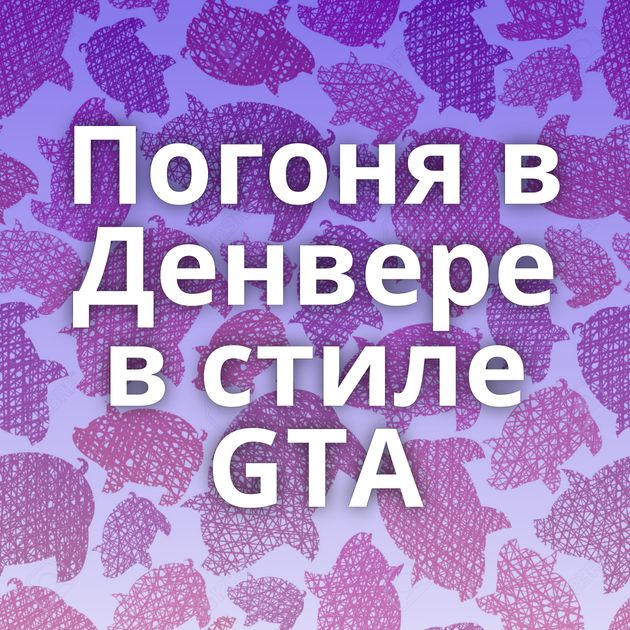 Погоня в Денвере в стиле GTA