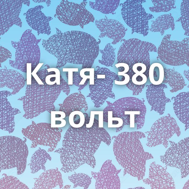 Катя- 380 вольт