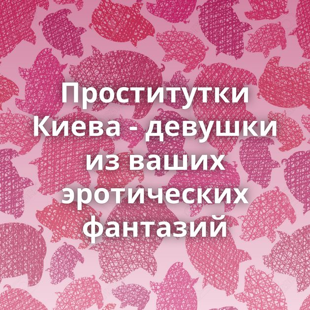 Проститутки Киева - девушки из ваших эротических фантазий