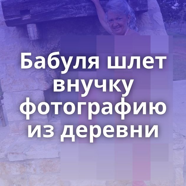 Бабуля шлет внучку фотографию из деревни