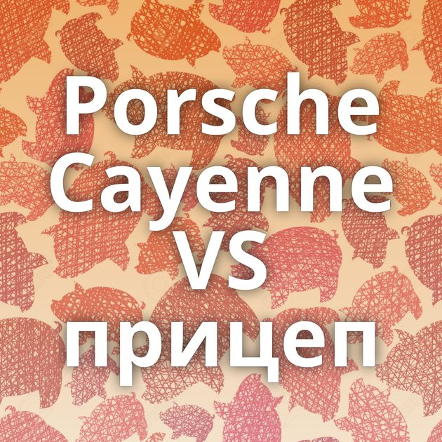 Porsche Cayenne VS прицеп