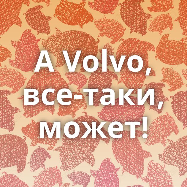 А Volvo, все-таки, может!