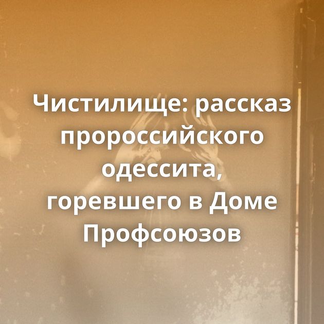 Чистилище: рассказ пророссийского одессита, горевшего в Доме Профсоюзов