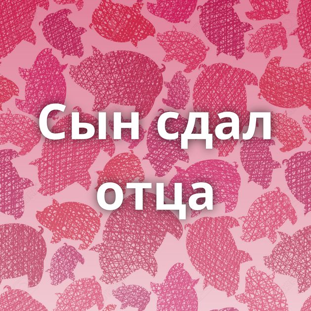 Сын сдал отца